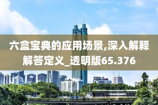 六盒宝典的应用场景,深入解释解答定义_透明版65.376