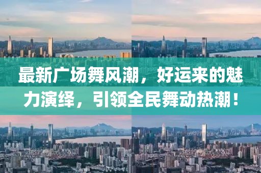 最新广场舞风潮，好运来的魅力演绎，引领全民舞动热潮！