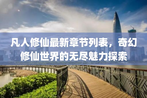 凡人修仙最新章节列表，奇幻修仙世界的无尽魅力探索