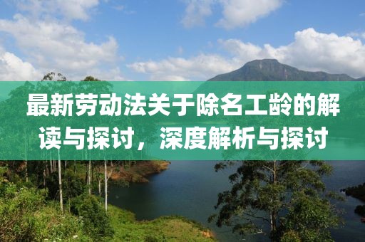 最新劳动法关于除名工龄的解读与探讨，深度解析与探讨