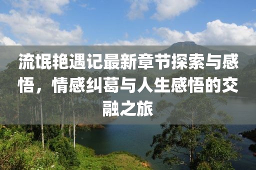 流氓艳遇记最新章节探索与感悟，情感纠葛与人生感悟的交融之旅