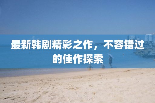 最新韩剧精彩之作，不容错过的佳作探索