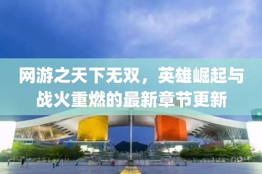 网游之天下无双，英雄崛起与战火重燃的最新章节更新