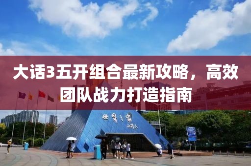 大话3五开组合最新攻略，高效团队战力打造指南