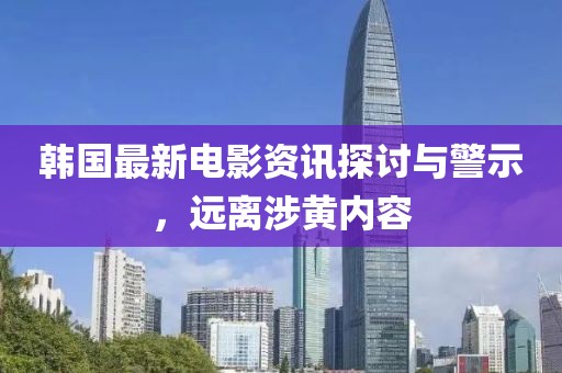 韩国最新电影资讯探讨与警示，远离涉黄内容