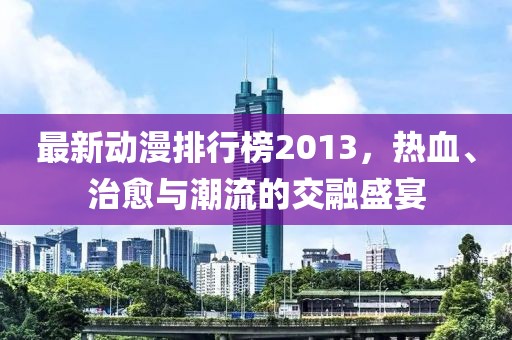 最新动漫排行榜2013，热血、治愈与潮流的交融盛宴