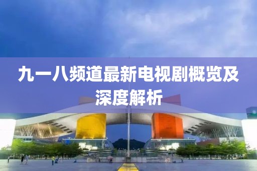 九一八频道最新电视剧概览及深度解析