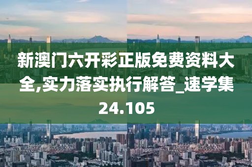 新澳门六开彩正版免费资料大全,实力落实执行解答_速学集24.105