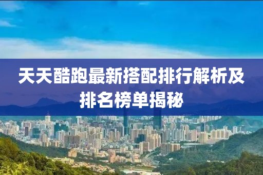 天天酷跑最新搭配排行解析及排名榜单揭秘