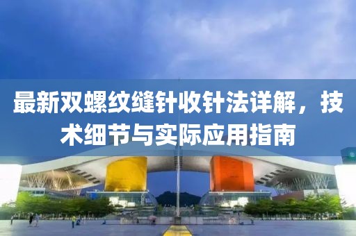 最新双螺纹缝针收针法详解，技术细节与实际应用指南
