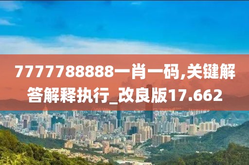 7777788888一肖一码,关键解答解释执行_改良版17.662