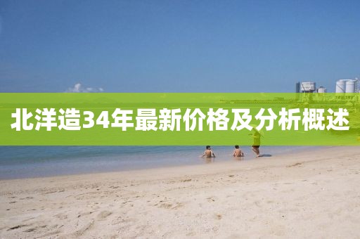 北洋造34年最新价格及分析概述