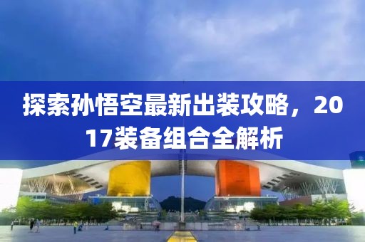 探索孙悟空最新出装攻略，2017装备组合全解析