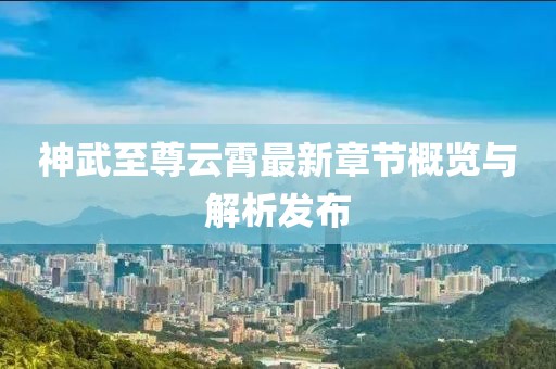 神武至尊云霄最新章节概览与解析发布
