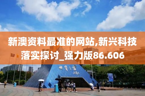 新澳资料最准的网站,新兴科技落实探讨_强力版86.606