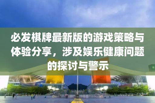 必发棋牌最新版的游戏策略与体验分享，涉及娱乐健康问题的探讨与警示
