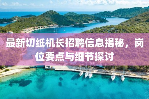 最新切纸机长招聘信息揭秘，岗位要点与细节探讨