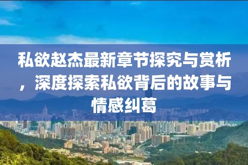 私欲赵杰最新章节探究与赏析，深度探索私欲背后的故事与情感纠葛