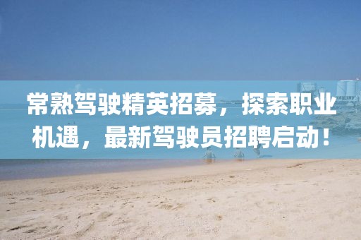 常熟驾驶精英招募，探索职业机遇，最新驾驶员招聘启动！