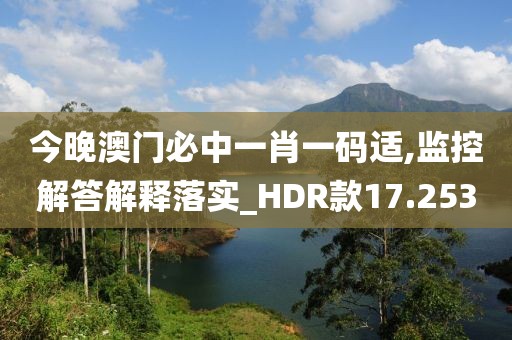 今晚澳门必中一肖一码适,监控解答解释落实_HDR款17.253
