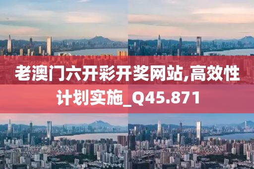 老澳门六开彩开奖网站,高效性计划实施_Q45.871