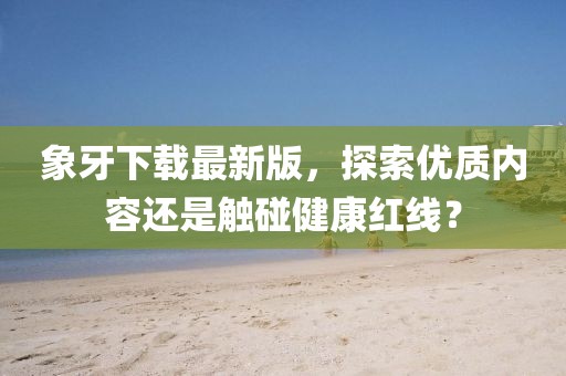 象牙下载最新版，探索优质内容还是触碰健康红线？