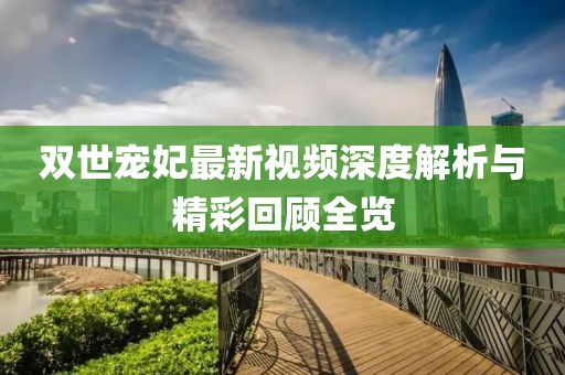 双世宠妃最新视频深度解析与精彩回顾全览