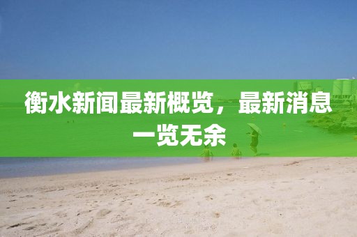 衡水新闻最新概览，最新消息一览无余