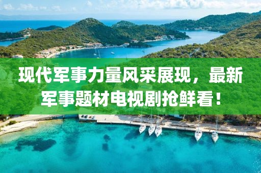 现代军事力量风采展现，最新军事题材电视剧抢鲜看！