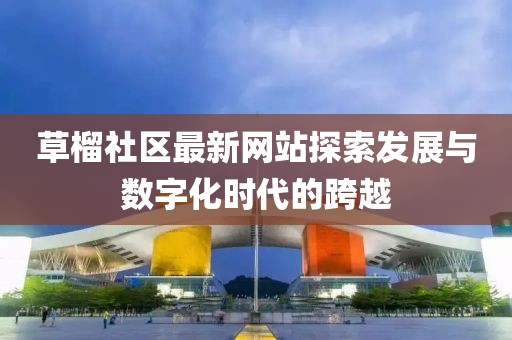 草榴社区最新网站探索发展与数字化时代的跨越