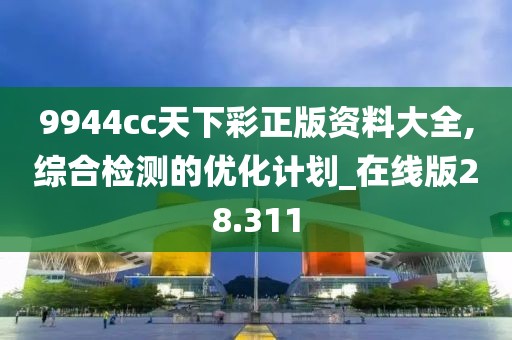 9944cc天下彩正版资料大全,综合检测的优化计划_在线版28.311