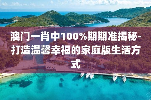 澳门一肖中100%期期准揭秘-打造温馨幸福的家庭版生活方式