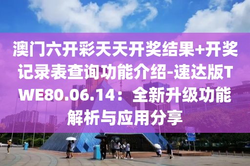 澳门六开彩天天开奖结果+开奖记录表查询功能介绍-速达版TWE80.06.14：全新升级功能解析与应用分享