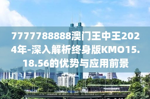 7777788888澳门王中王2024年-深入解析终身版KMO15.18.56的优势与应用前景