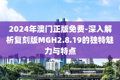 2024年澳门正版免费-深入解析复刻版MGH2.8.19的独特魅力与特点