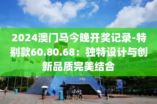 2024澳门马今晚开奖记录-特别款60.80.68：独特设计与创新品质完美结合