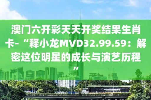 澳门六开彩天天开奖结果生肖卡-“释小龙MVD32.99.59：解密这位明星的成长与演艺历程”