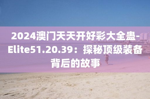 2024澳门天天开好彩大全蛊-Elite51.20.39：探秘顶级装备背后的故事
