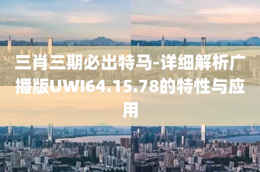 三肖三期必出特马-详细解析广播版UWI64.15.78的特性与应用