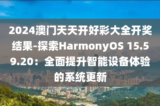2024澳门天天开好彩大全开奖结果-探索HarmonyOS 15.59.20：全面提升智能设备体验的系统更新