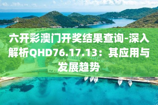 六开彩澳门开奖结果查询-深入解析QHD76.17.13：其应用与发展趋势