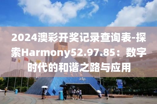 2024澳彩开奖记录查询表-探索Harmony52.97.85：数字时代的和谐之路与应用