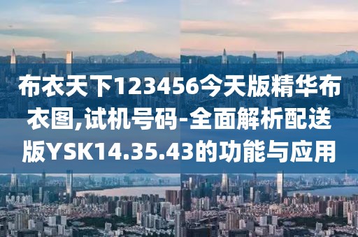 布衣天下123456今天版精华布衣图,试机号码-全面解析配送版YSK14.35.43的功能与应用