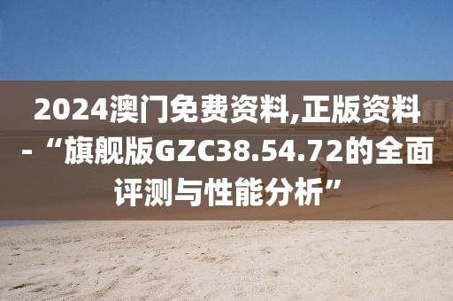 2024澳门免费资料,正版资料-“旗舰版GZC38.54.72的全面评测与性能分析”