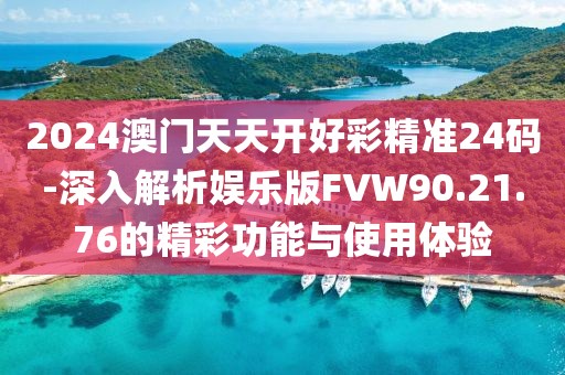 2024澳门天天开好彩精准24码-深入解析娱乐版FVW90.21.76的精彩功能与使用体验