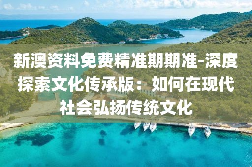 新澳资料免费精准期期准-深度探索文化传承版：如何在现代社会弘扬传统文化