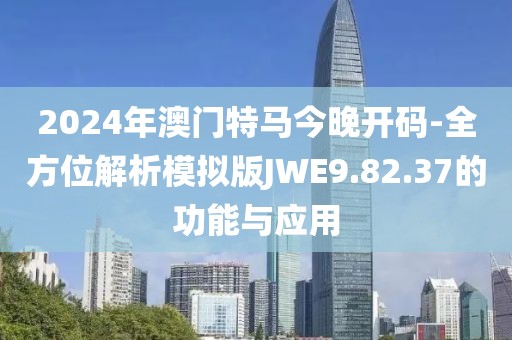 2024年澳门特马今晚开码-全方位解析模拟版JWE9.82.37的功能与应用