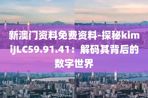 新澳门资料免费资料-探秘kimiJLC59.91.41：解码其背后的数字世界