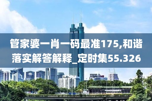 管家婆一肖一码最准175,和谐落实解答解释_定时集55.326