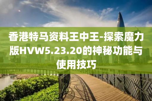 香港特马资料王中王-探索魔力版HVW5.23.20的神秘功能与使用技巧